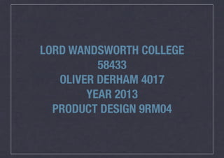 LORD WANDSWORTH COLLEGE
58433
OLIVER DERHAM 4017
YEAR 2013
PRODUCT DESIGN 9RM04
 