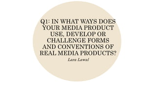 Q1: IN WHAT WAYS DOES
YOUR MEDIA PRODUCT
USE, DEVELOP OR
CHALLENGE FORMS
AND CONVENTIONS OF
REAL MEDIA PRODUCTS?
Lara Lawal
 