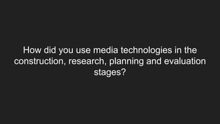 How did you use media technologies in the
construction, research, planning and evaluation
stages?
 
