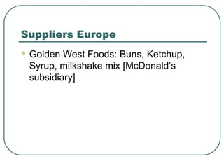 Suppliers Europe
 Golden West Foods: Buns, Ketchup,
Syrup, milkshake mix [McDonald’s
subsidiary]
 