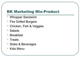 BK Marketing Mix-Product
 Whopper Sandwich
 Fire Grilled Burgers
 Chicken, Fish & Veggies
 Salads
 Breakfast
 Treats
 Sides & Beverages
 Kids Menu
 