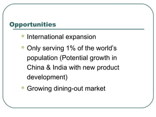  International expansion
 Only serving 1% of the world’s
population (Potential growth in
China & India with new product
development)
 Growing dining-out market
Opportunities
 