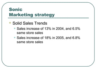Sonic
Marketing strategy
 Solid Sales Trends
• Sales increase of 13% in 2004, and 6.5%
same store sales
• Sales increase of 18% in 2005, and 6.8%
same store sales
 