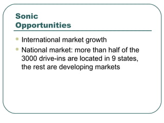 Sonic
Opportunities
 International market growth
 National market: more than half of the
3000 drive-ins are located in 9 states,
the rest are developing markets
 