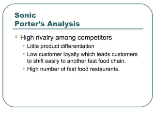 Sonic
Porter’s Analysis
 High rivalry among competitors
• Little product differentiation
• Low customer loyalty which leads customers
to shift easily to another fast food chain.
• High number of fast food restaurants.
 