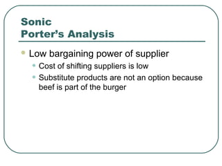 Sonic
Porter’s Analysis
 Low bargaining power of supplier
• Cost of shifting suppliers is low
• Substitute products are not an option because
beef is part of the burger
 