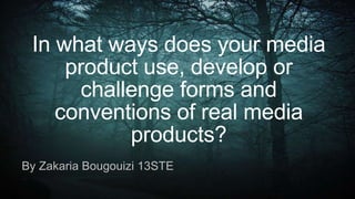 In what ways does your media
product use, develop or
challenge forms and
conventions of real media
products?
By Zakaria Bougouizi 13STE
 