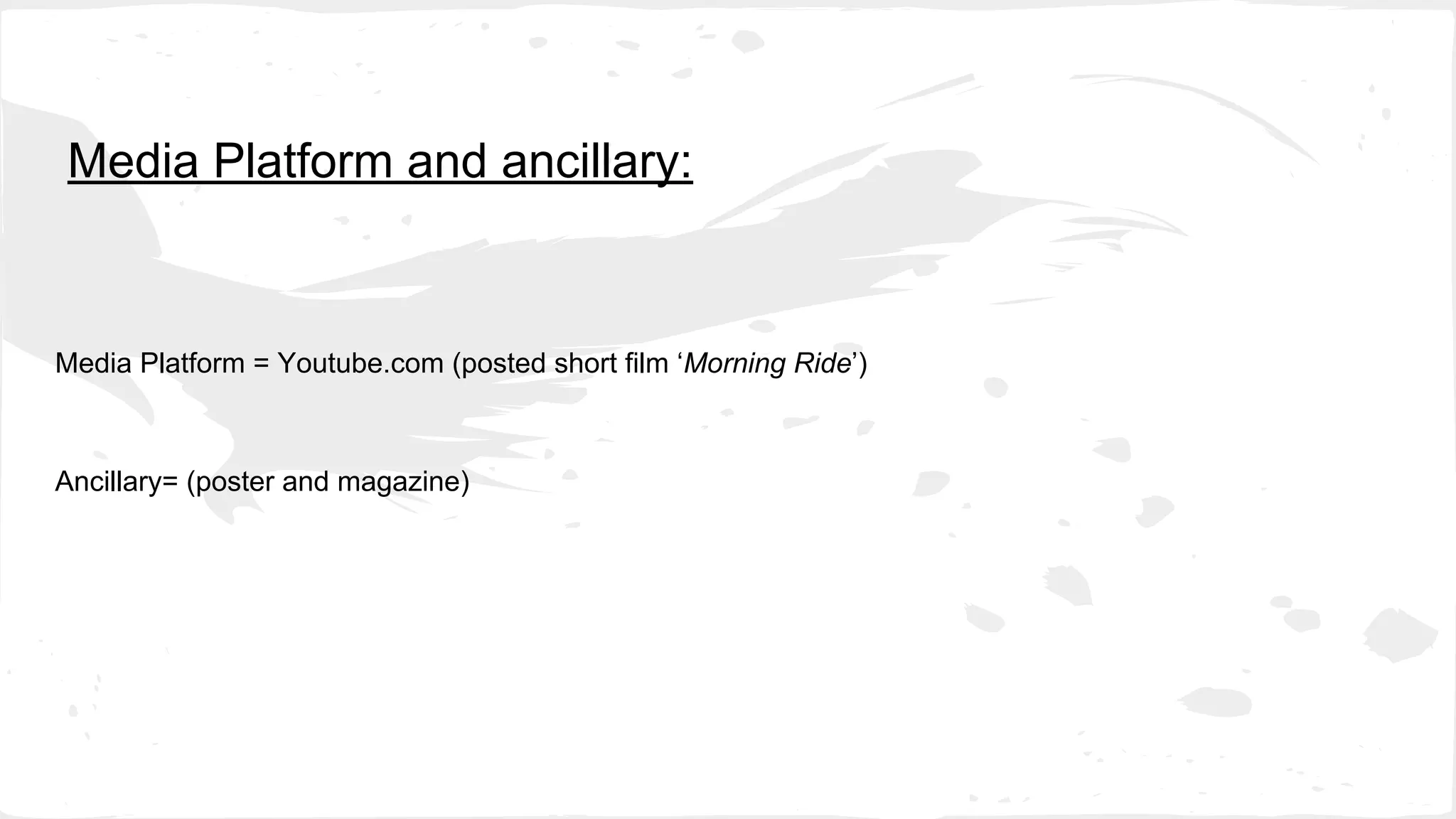 Media Platform and ancillary:
Media Platform = Youtube.com (posted short film ‘Morning Ride’)
Ancillary= (poster and magazine)
 