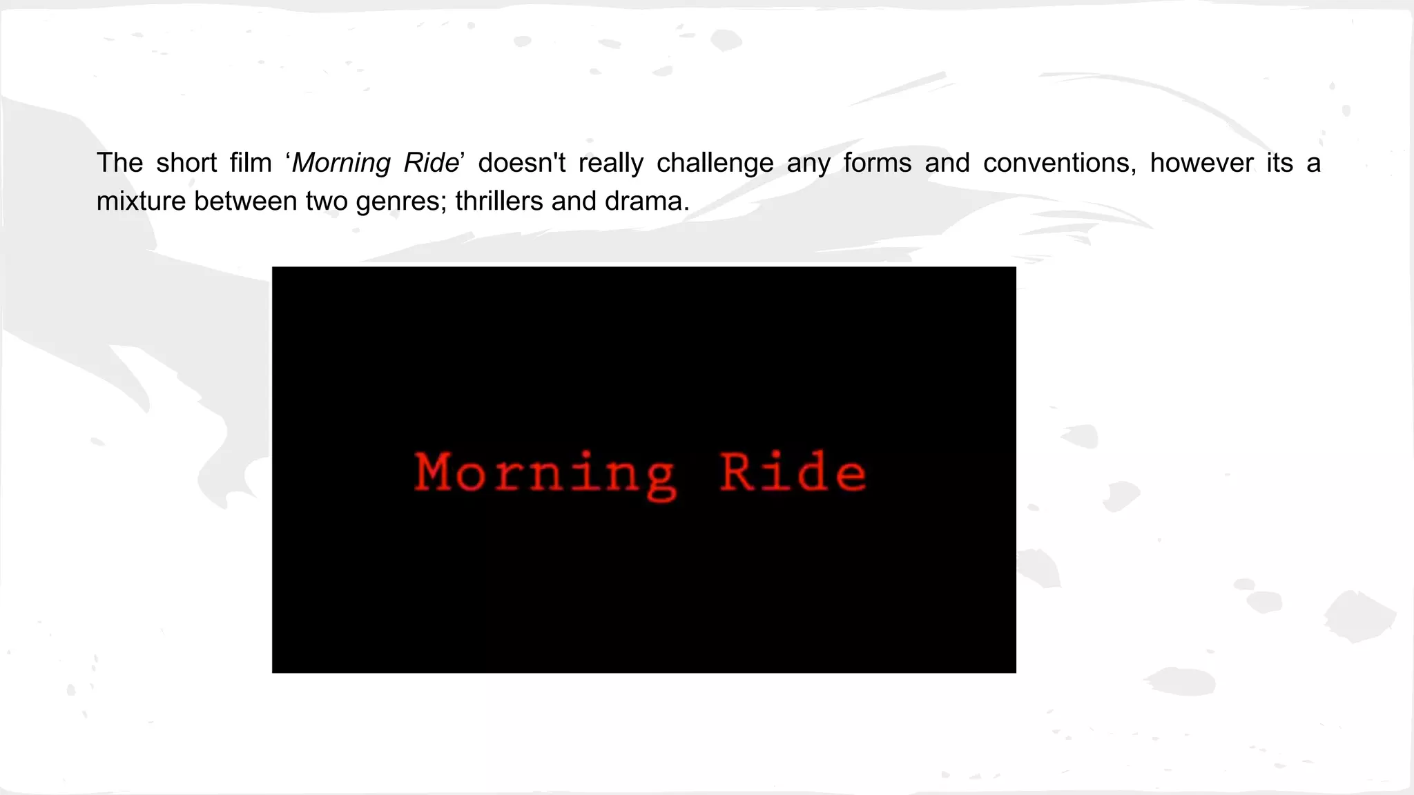 The short film ‘Morning Ride’ doesn't really challenge any forms and conventions, however its a
mixture between two genres; thrillers and drama.
 