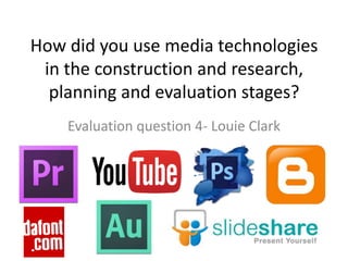 How did you use media technologies
in the construction and research,
planning and evaluation stages?
Evaluation question 4- Louie Clark
 