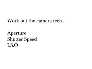 Work out the camera tech…..

Aperture
Shutter Speed
I.S.O
 