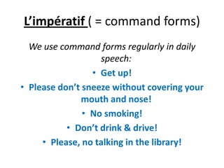 L’impératif ( = command forms)
  We use command forms regularly in daily
                   speech:
                 • Get up!
• Please don’t sneeze without covering your
               mouth and nose!
               • No smoking!
           • Don’t drink & drive!
     • Please, no talking in the library!
 