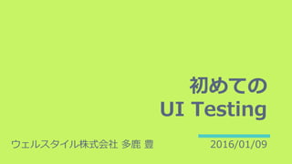 初めての
UI Testing
ウェルスタイル株式会社 多鹿 豊 2016/01/09
 