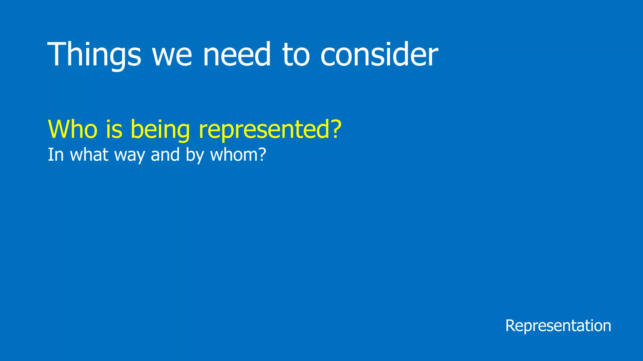 Things we need to consider
Representation
Who is being represented?
In what way and by whom?
 