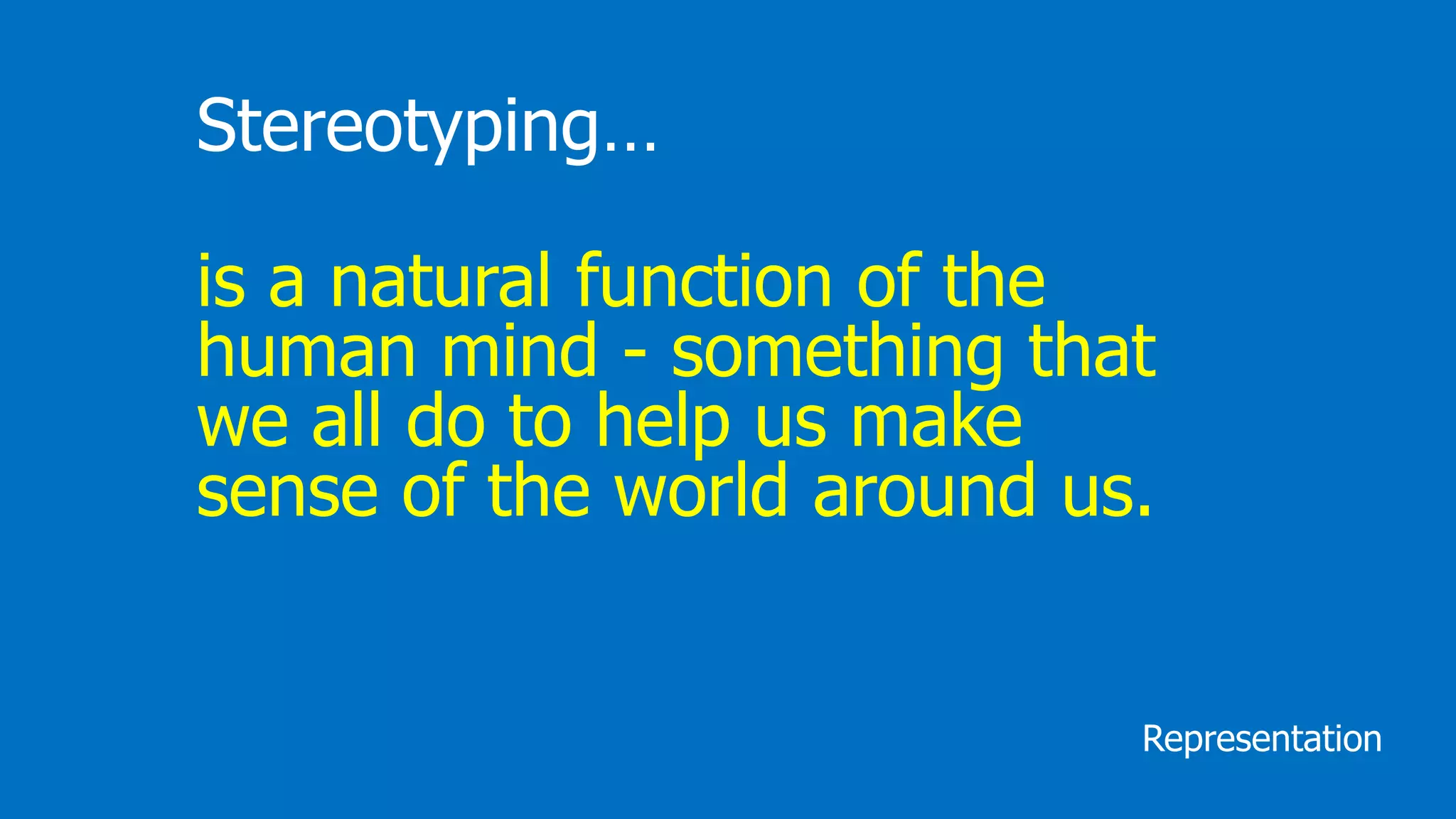 Stereotyping…
is a natural function of the
human mind - something that
we all do to help us make
sense of the world around us.
Representation
 