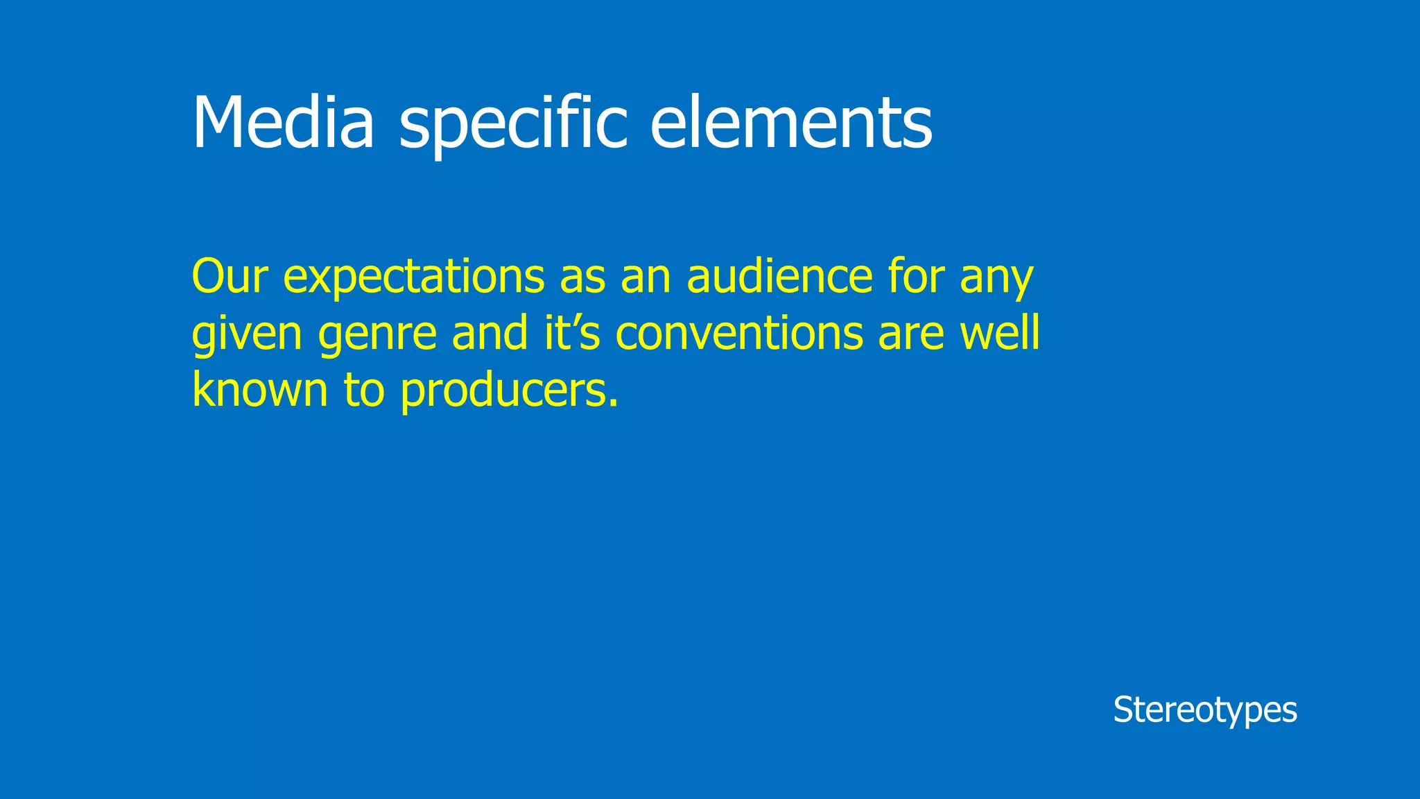 Stereotypes
Media specific elements
Our expectations as an audience for any
given genre and it’s conventions are well
known to producers.
 