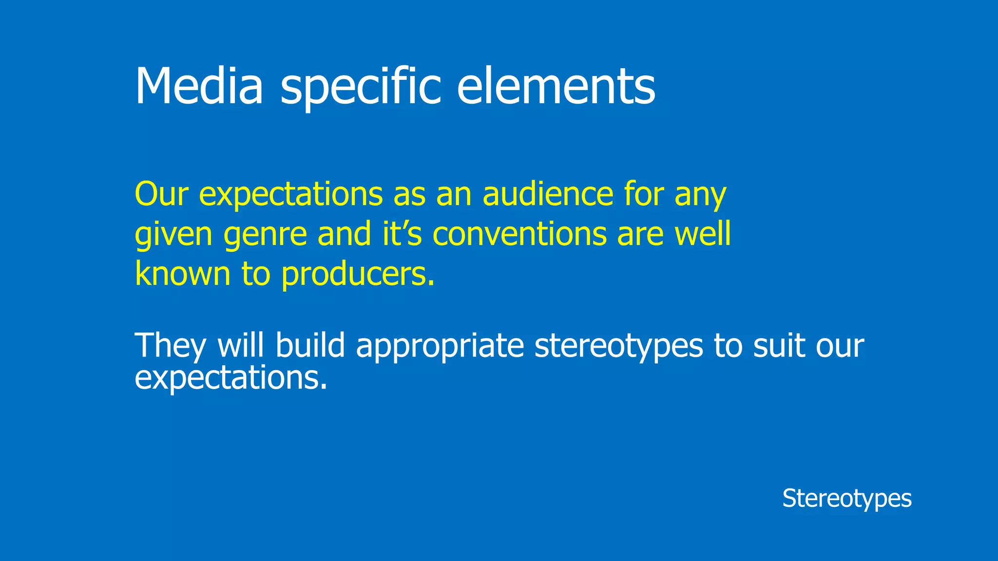 Stereotypes
Media specific elements
Our expectations as an audience for any
given genre and it’s conventions are well
known to producers.
They will build appropriate stereotypes to suit our
expectations.
 