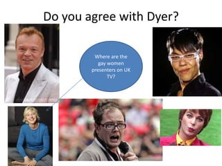Do you agree with Dyer? 
Where are the 
gay women 
presenters on UK 
TV? 
 