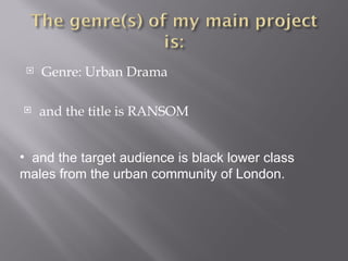    Genre: Urban Drama

    and the title is RANSOM


• and the target audience is black lower class
males from the urban community of London.
 