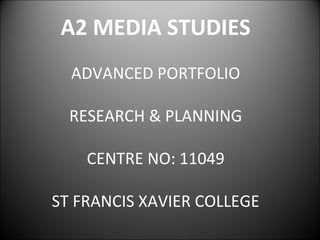 A2 MEDIA STUDIES
  ADVANCED PORTFOLIO

  RESEARCH & PLANNING

    CENTRE NO: 11049

ST FRANCIS XAVIER COLLEGE
 
