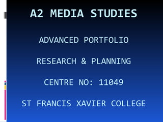 A2 MEDIA   STUDIES ADVANCED PORTFOLIO RESEARCH & PLANNING CENTRE NO: 11049 ST FRANCIS XAVIER COLLEGE 