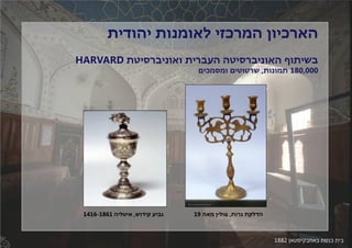 ‫הארכיון המרכזי לאומנות יהודית‬
‫בשיתוף האוניברסיטה העברית ואוניברסיטת ‪HARVARD‬‬
‫000,081 תמונות, שרטוטים ומסמכים‬

‫הדלקת נרות, פולין מאה 91‬

‫בית כנסת באוזבקיסטאן 2881‬

‫גביע קידוש, איטליה 1681-6141‬

 