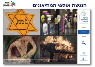 ‫הנגשת אוספי המוזיאונים‬

‫משמאל לימין בכיוון השעון: טלאי – קיבוץ לוחמי הגיטאות,‬
‫מסיכות – מוזיאון ישראל, פסנתר – דגלאס גורדון מוזיאון‬
‫ארץ ישראל, ציור – מרסל ינקו‬

 