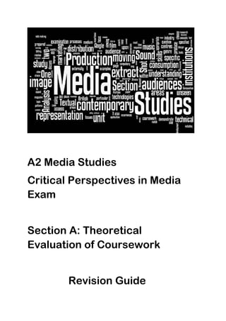 A2 Media Studies
Critical Perspectives in Media
Exam


Section A: Theoretical
Evaluation of Coursework


        Revision Guide
 