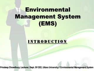 Environmental
Management System
(EMS)
I N T R O D U C T I O N
Priodeep Chowdhury; Lecturer; Dept. Of CEE; Uttara University.// Environmental Management System
 