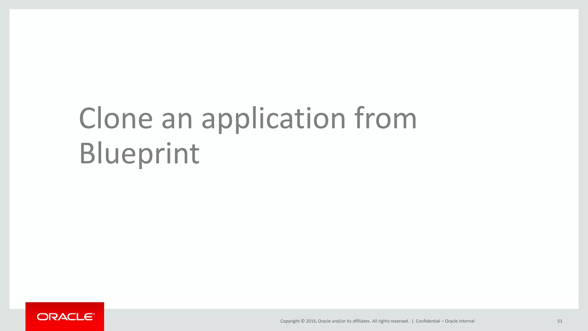 Copyright © 2016, Oracle and/or its affiliates. All rights reserved. | Confidential – Oracle Internal 51
Clone an application from
Blueprint
 