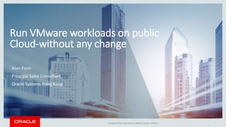 Copyright © 2016, Oracle and/or its affiliates. All rights reserved. | 1
Run VMware workloads on public
Cloud-without any change
Alan Poon
Principal Sales Consultant
Oracle Systems Hong Kong
 