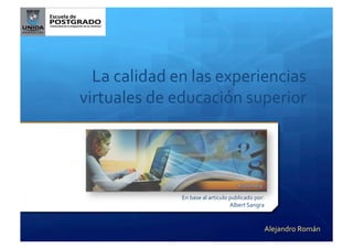 La	
  calidad	
  en	
  las	
  experiencias	
  
virtuales	
  de	
  educación	
  superior	
  	
  
En	
  base	
  al	
  articulo	
  publicado	
  por:	
  
Albert	
  Sangra	
  
Alejandro	
  Román	
  
 