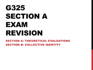 G325
SECTION A
EXAM
REVISION
SECTION A: THEORETICAL EVALUATIONS
SECTION B: COLLECTIVE IDENTITY
 