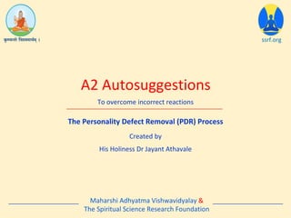 The Personality Defect Removal (PDR) Process
A2 Autosuggestions
ssrf.org
To overcome incorrect reactions
Created by
His Holiness Dr Jayant Athavale
Maharshi Adhyatma Vishwavidyalay &
The Spiritual Science Research Foundation
 