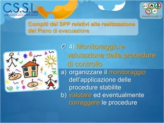 4) Monitoraggio e
valutazione delle procedure
di controllo
a) organizzare il monitoraggio
dell’applicazione delle
procedure stabilite
b) valutare ed eventualmente
correggere le procedure
Compiti del SPP relativi alla realizzazione
del Piano di evacuazione
 