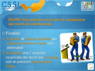 Finalità:
3. Indicare le misure adottate per
ridurre al minimo i rischi non
eliminabili
4.Accertare che l’azienda
incaricata dei lavori sia in regola
con le posizioni assicurative
INAIL
DUVRI: Documento unico per la valutazione
dei rischi da interferenze
 