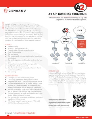 A2 SIP BUSINESS TRUNKING
                                                                           Interconnection and A2 Service Overlay To Any Site
                                                                                    Regardless of Premise-Based Equipment.


GENBAND’s SIP Business Trunking is an IP access technology
providing concurrent voice calls or multimedia sessions routed over
an IP connection between the carrier VoIP network and a corpo-
rate PABX/PBX. The trunking may pass through a SIP Gateway or
Integrated Access Device (IAD) for conversion to IP to support legacy
phone systems or connect directly to an IP-enabled PBX. In all cases,
local voice traffic is managed at the local PBX while the corporate
voice traffic is centrally managed and trunked back to the service
provider as an IP session for PSTN or intra enterprise connection.

FEATURES
•	   Emergency calling
•	   Incoming / outgoing/tandem calls
•	   Extension dialing (3-7 digit) across all locations
•	   Caller ID name/number
•	   Call hold/resume
•	   Call forwarding (all, no answer, busy) including forwarding to
     other locations
•	   Call transfer (supervised, blind) including transfer to other loca-
     tions
•	   Voice path short circuiting (Anti-Tromboning of calls)
•	   Configurable call admission controls
•	   Out of service forwarding to route calls in the event of a net-
     work or hardware failure
•	   Call screening
                                                                           BUSINESS CASE
                                                                           Implementing SIP trunks between its local PBX, the enterprise saves
                                                                           by paying for only the voice channels as opposed to paying for a
BUSINESS BENEFITS
                                                                           full T1/E1 for PRI. Typically this shows up to 40% cost savings, as-
•	   Converged voice and data from same provider
                                                                           suming a 40 seat company requiring 8 concurrent calls (monthly PRI
•	   Cost Savings with extension dialing between locations
                                                                           cost at $600 and monthly SIP voice session at $30). This is a clear
•	   Integrate multiple offices / PBXs into single corporate network
                                                                           incentive for Small to Medium Business/Enterprise to migrate to SIP
•	   No dedicated trunk facility: the SIP Business Trunking is simply
                                                                           Business Trunking.
     IP packets on a shared IP pipe that use a surprisingly small
     amount of IP bandwidth and only when a call is established
•	   Versatility and reliability, connecting all users of the enterprise
     with the external (PSTN) world and other corporate locations.
•	   Common features such as transfer and forwarding and a coor-
     dinated dial plan between all locations
•	   True voice and data ‘convergence’ capabilities at any location,
     regardless of CPE type or age                                         www.genband.com 1-866-GENBAND
•	   PSTN failover capability supported by many IP PBX and IP              © 2012 GENBAND Inc. All rights reserved.
                                                                           The GENBAND logo is a registered trademark of GENBAND
     GW/IAD devices for site survivability
                                                                           Inc. This document and any products or functionality it
                                                                           describes are subject to change without notice. Please
                                                                           contact GENBAND for additional information and updates.
 