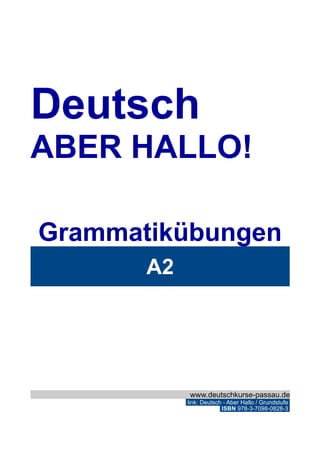 Deutsch
ABER HALLO!
Grammatikübungen
A2
www.deutschkurse-passau.de
link: Deutsch - Aber Hallo / Grundstufe
ISBN 978-3-7098-0828-3
 