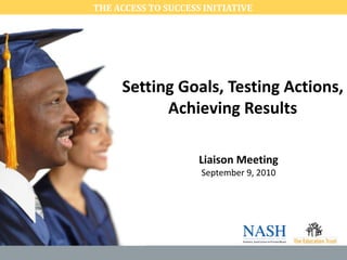 THE ACCESS TO SUCCESS INITIATIVE   Setting Goals, Testing Actions, Achieving Results Liaison Meeting September 9, 2010 