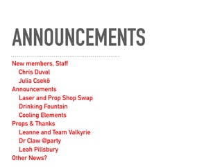 ANNOUNCEMENTS
New members, Staff
Chris Duval
Julia Csekö
Announcements
Laser and Prop Shop Swap
Drinking Fountain
Cooling Elements
Props & Thanks
Leanne and Team Valkyrie
Dr Claw @party
Leah Pillsbury
Other News?
 