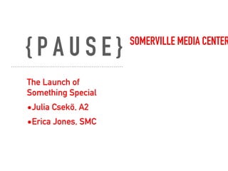 { P A U S E } SOMERVILLE MEDIA CENTER
The Launch of
Something Special
•Julia Csekö, A2
•Erica Jones, SMC
 