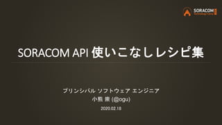 SORACOM API 使いこなしレシピ集
プリンシパル ソフトウェア エンジニア
小熊 崇 (@ogu)
2020.02.18
 