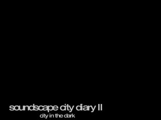 soundscape city diary II  city in the dark 