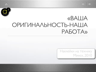 «ВАША
ОРИГИНАЛЬНОСТЬ-НАША
            РАБОТА»


            Наклейки на технику
                   Минск, 2010
 