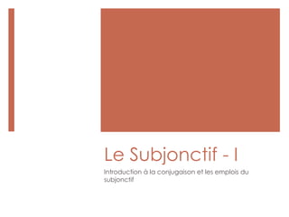Le Subjonctif - I
Introduction à la conjugaison et les emplois du
subjonctif
 
