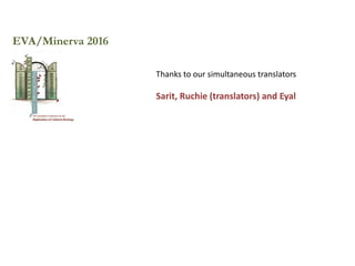 EVA/Minerva 2016
Thanks to our simultaneous translators
Sarit, Ruchie (translators) and Eyal
 