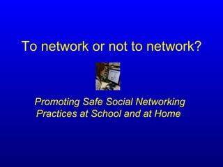 To network or not to network? Promoting Safe Social Networking Practices at School and at Home   