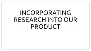 INCORPORATING
RESEARCH INTO OUR
PRODUCT
 
