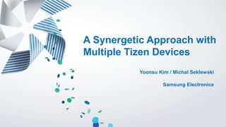 A Synergetic Approach with
Multiple Tizen Devices
Yoonsu Kim / Michal Seklewski
Samsung Electronics
 
