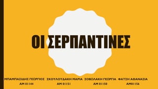 ΟΙ ΣΕΡΠΑΝΤΙΝΕΣ
ΜΠΑΜΠΑΣΙΔΗΣ ΓΕΩΡΓΙΟΣ
ΑΜ 01144
ΣΟΒΩΛΑΚΗ ΓΕΩΡΓΙΑ
ΑΜ 01150
ΣΚΟΥΛΟΥΔΑΚΗ ΜΑΡΙΑ
ΑΜ 01151
ΦΑΤΣΗ ΑΘΑΝΑΣΙΑ
ΑΜ01156
 